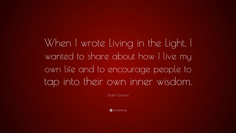 Shakti Gawain Quote: “When I wrote Living in the Light, I wanted to share about how I live my own life and to encourage people to tap into their own inner wisdom.”