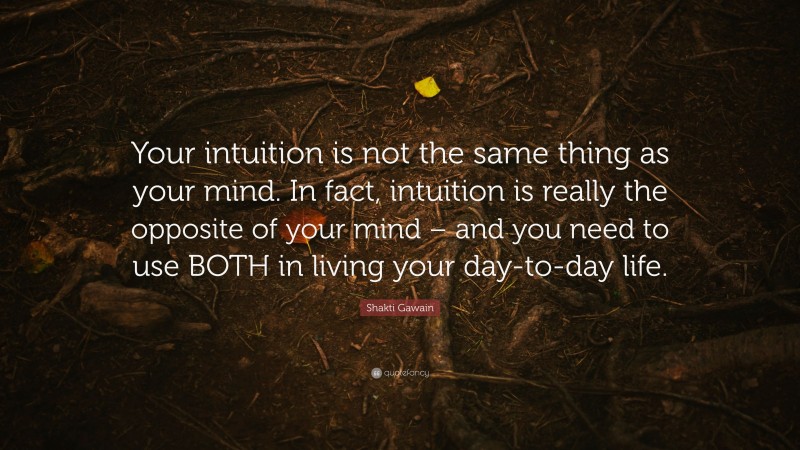Shakti Gawain Quote: “Your intuition is not the same thing as your mind. In fact, intuition is really the opposite of your mind – and you need to use BOTH in living your day-to-day life.”