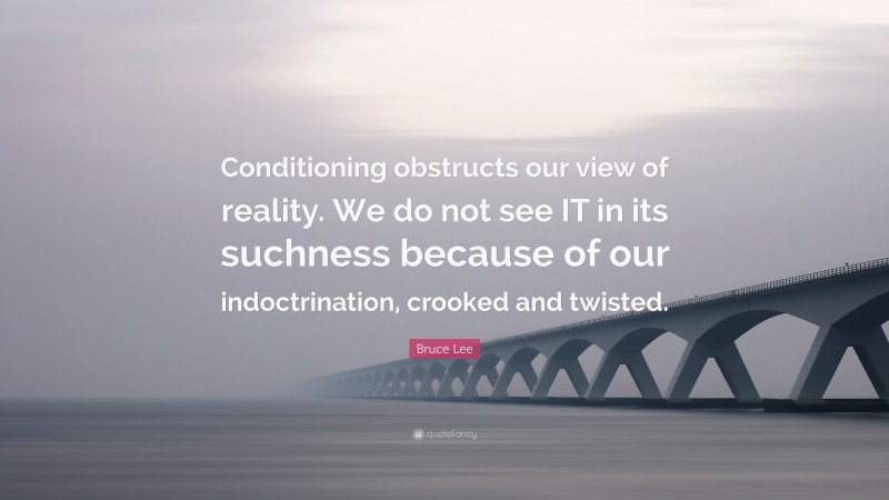 Bruce Lee Quote: “Conditioning obstructs our view of reality. We do not see IT in its suchness because of our indoctrination, crooked and twisted.”