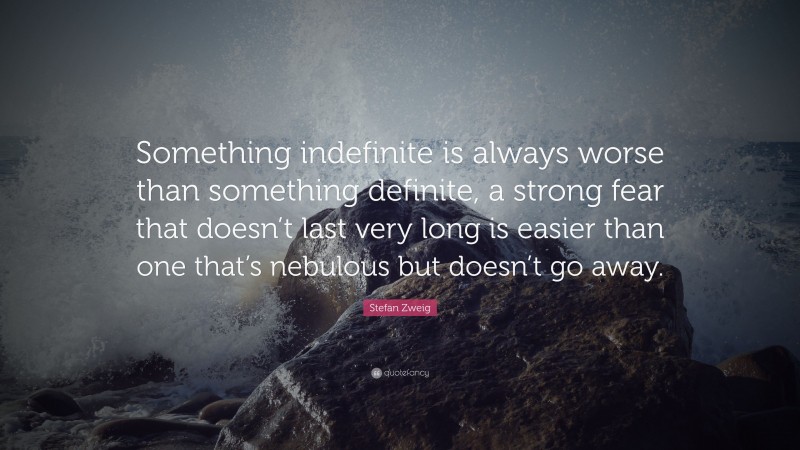 Stefan Zweig Quote: “Something indefinite is always worse than something definite, a strong fear that doesn’t last very long is easier than one that’s nebulous but doesn’t go away.”
