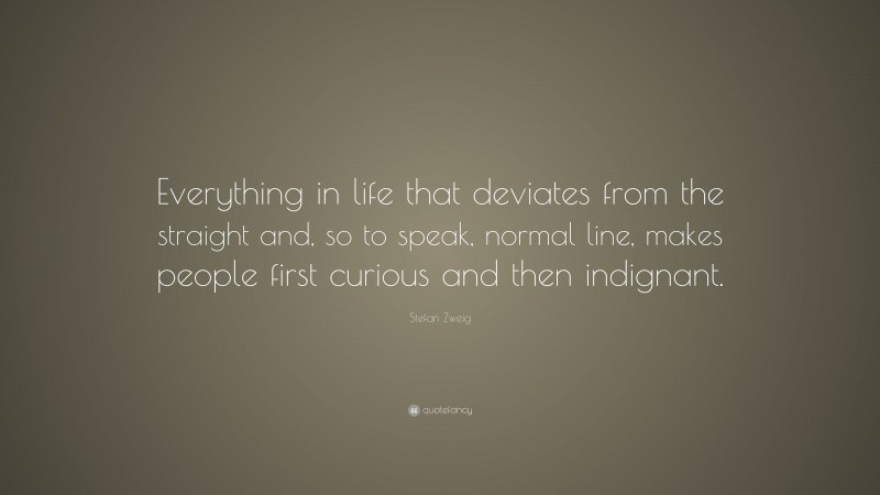 Stefan Zweig Quote: “Everything in life that deviates from the straight and, so to speak, normal line, makes people first curious and then indignant.”