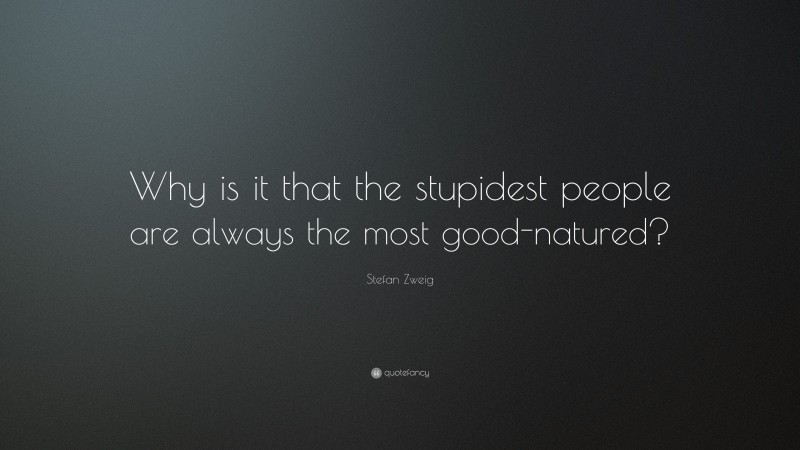 Stefan Zweig Quote: “Why is it that the stupidest people are always the most good-natured?”