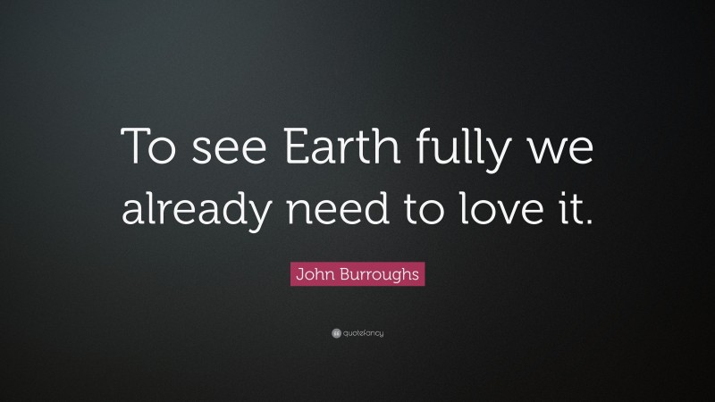 John Burroughs Quote: “To see Earth fully we already need to love it.”