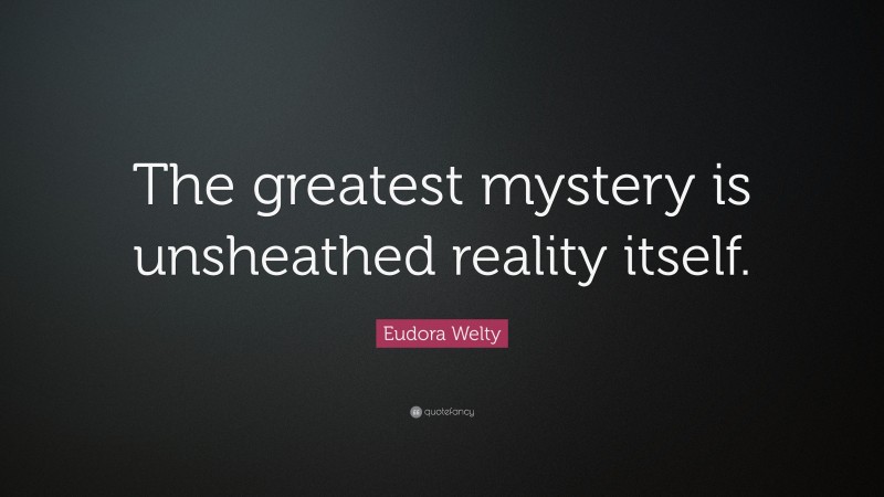 Eudora Welty Quote: “The greatest mystery is unsheathed reality itself.”
