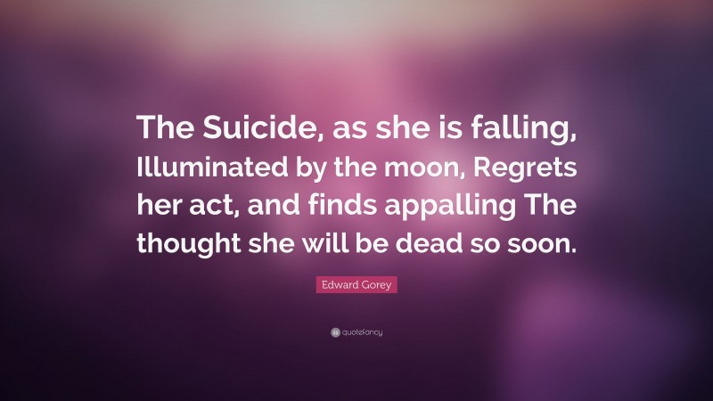 Edward Gorey Quote: “The Suicide, as she is falling, Illuminated by the moon, Regrets her act, and finds appalling The thought she will be dead so soon.”