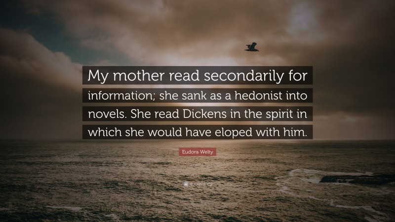 Eudora Welty Quote: “My mother read secondarily for information; she sank as a hedonist into novels. She read Dickens in the spirit in which she would have eloped with him.”