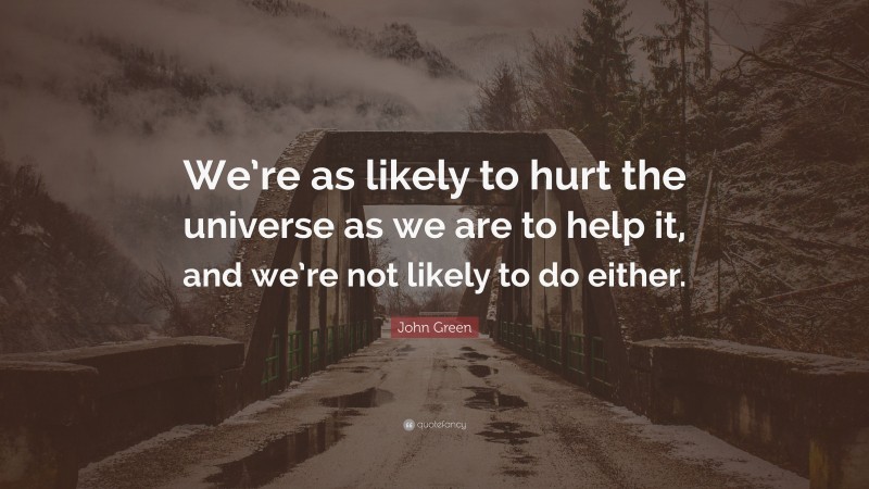 John Green Quote: “We’re as likely to hurt the universe as we are to help it, and we’re not likely to do either.”