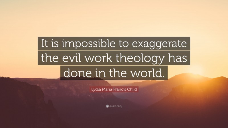Lydia Maria Francis Child Quote: “It is impossible to exaggerate the evil work theology has done in the world.”