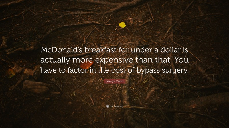 George Carlin Quote: “McDonald’s breakfast for under a dollar is actually more expensive than that. You have to factor in the cost of bypass surgery.”