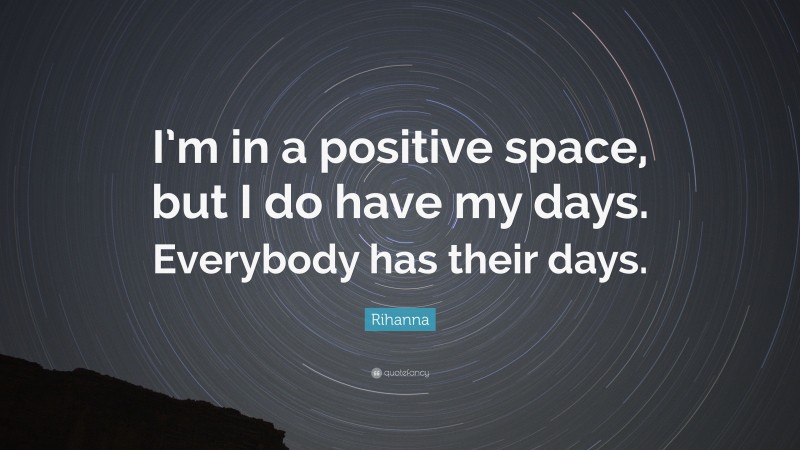 Rihanna Quote: “I’m in a positive space, but I do have my days. Everybody has their days.”