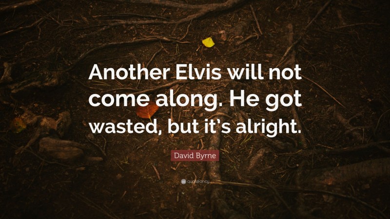David Byrne Quote: “Another Elvis will not come along. He got wasted, but it’s alright.”