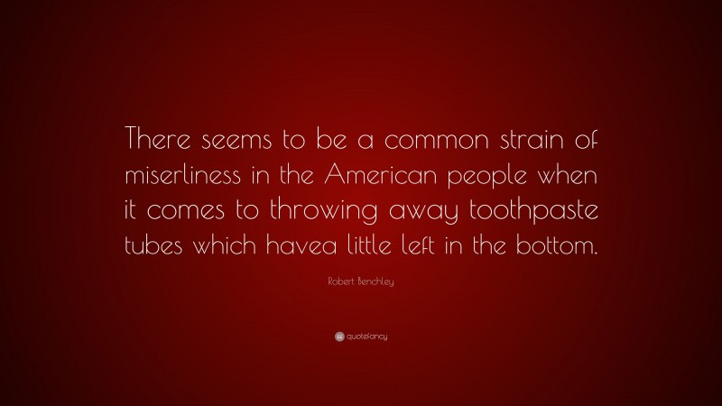 Robert Benchley Quote: “There seems to be a common strain of miserliness in the American people when it comes to throwing away toothpaste tubes which havea little left in the bottom.”