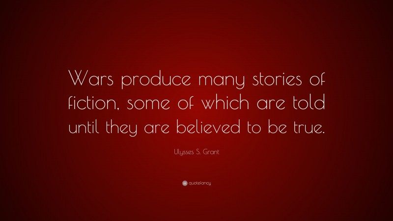 Ulysses S. Grant Quote: “Wars produce many stories of fiction, some of which are told until they are believed to be true.”