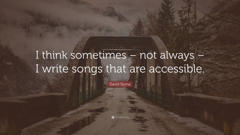 David Byrne Quote: “I think sometimes – not always – I write songs that are accessible.”