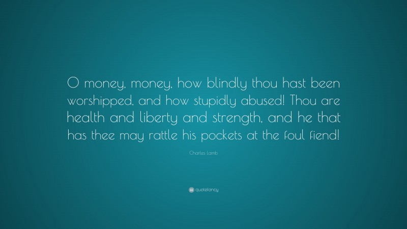 Charles Lamb Quote: “O money, money, how blindly thou hast been worshipped, and how stupidly abused! Thou are health and liberty and strength, and he that has thee may rattle his pockets at the foul fiend!”