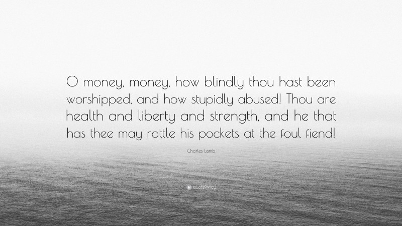Charles Lamb Quote: “O money, money, how blindly thou hast been worshipped, and how stupidly abused! Thou are health and liberty and strength, and he that has thee may rattle his pockets at the foul fiend!”