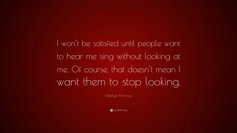 Marilyn Monroe Quote: “I won’t be satisfied until people want to hear me sing without looking at me. Of course, that doesn’t mean I want them to stop looking.”