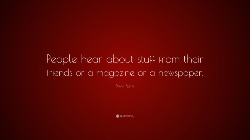 David Byrne Quote: “People hear about stuff from their friends or a magazine or a newspaper.”