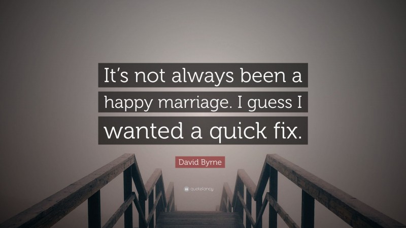 David Byrne Quote: “It’s not always been a happy marriage. I guess I wanted a quick fix.”