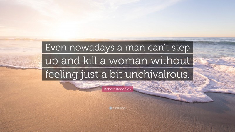 Robert Benchley Quote: “Even nowadays a man can’t step up and kill a woman without feeling just a bit unchivalrous.”