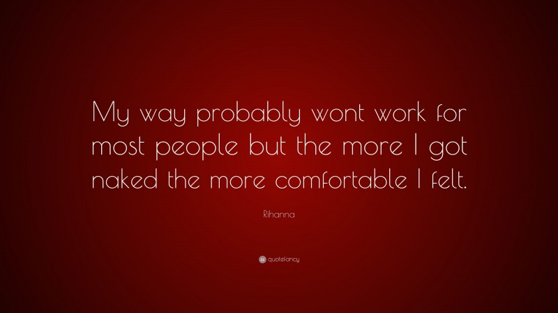 Rihanna Quote: “My way probably wont work for most people but the more I got naked the more comfortable I felt.”