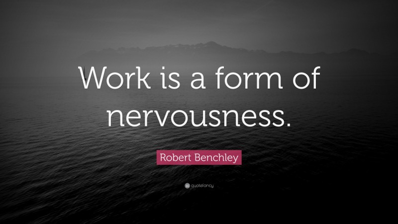 Robert Benchley Quote: “Work is a form of nervousness.”