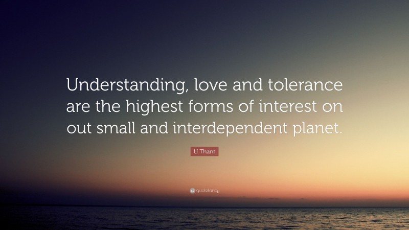 U Thant Quote: “Understanding, love and tolerance are the highest forms of interest on out small and interdependent planet.”