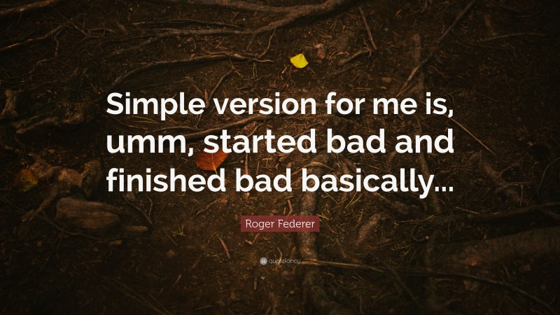 Roger Federer Quote: “Simple version for me is, umm, started bad and finished bad basically...”