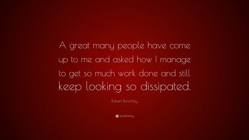 Robert Benchley Quote: “A great many people have come up to me and asked how I manage to get so much work done and still keep looking so dissipated.”