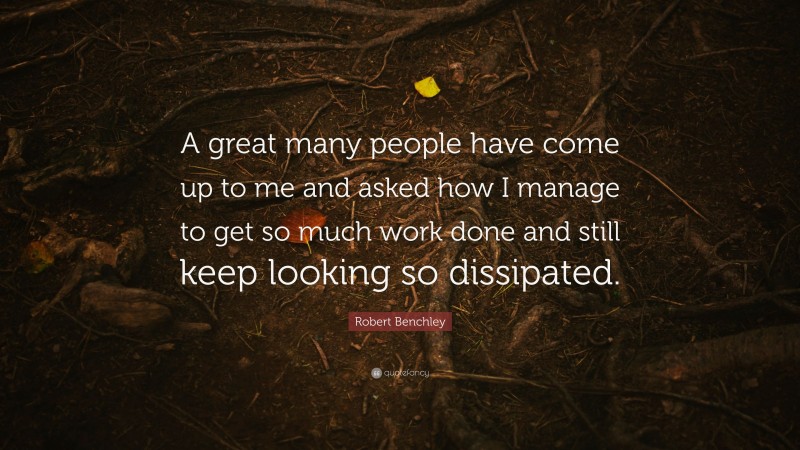 Robert Benchley Quote: “A great many people have come up to me and asked how I manage to get so much work done and still keep looking so dissipated.”