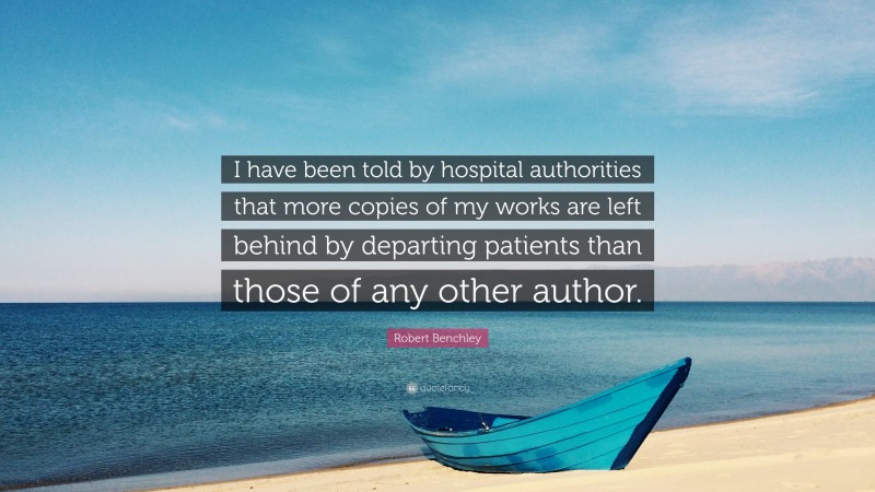 Robert Benchley Quote: “I have been told by hospital authorities that more copies of my works are left behind by departing patients than those of any other author.”