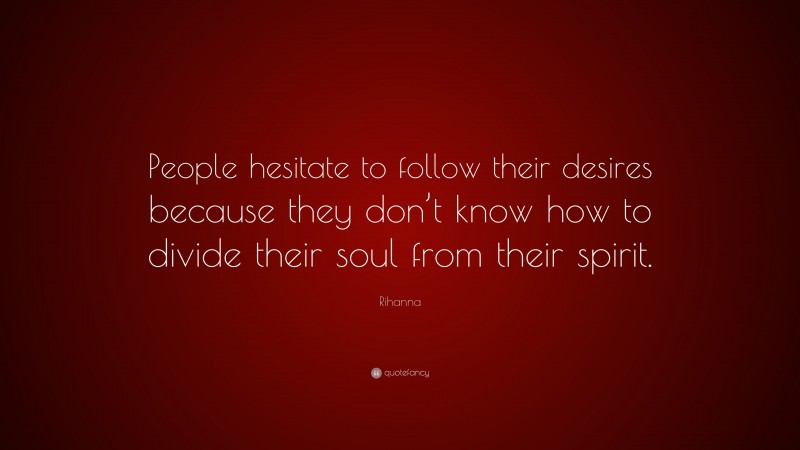 Rihanna Quote: “People hesitate to follow their desires because they don’t know how to divide their soul from their spirit.”