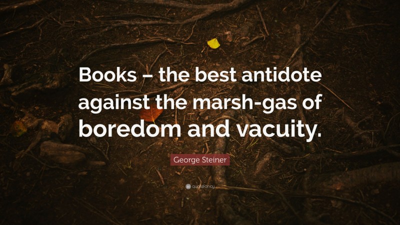 George Steiner Quote: “Books – the best antidote against the marsh-gas of boredom and vacuity.”