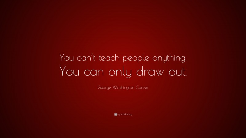 George Washington Carver Quote: “You can’t teach people anything. You can only draw out.”