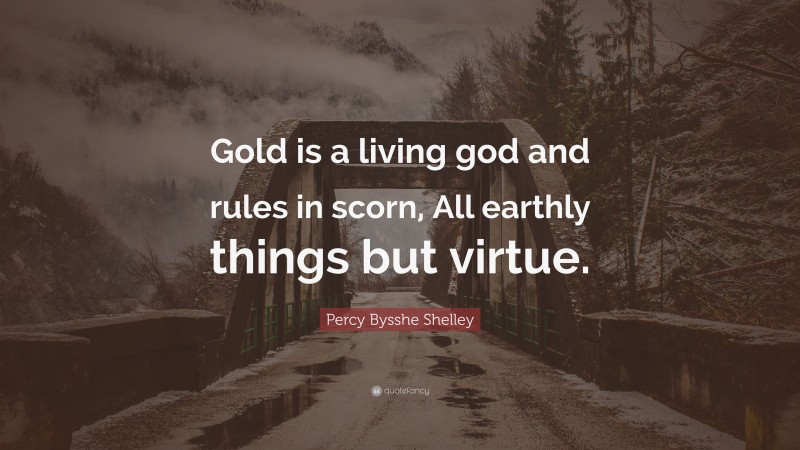 Percy Bysshe Shelley Quote: “Gold is a living god and rules in scorn, All earthly things but virtue.”