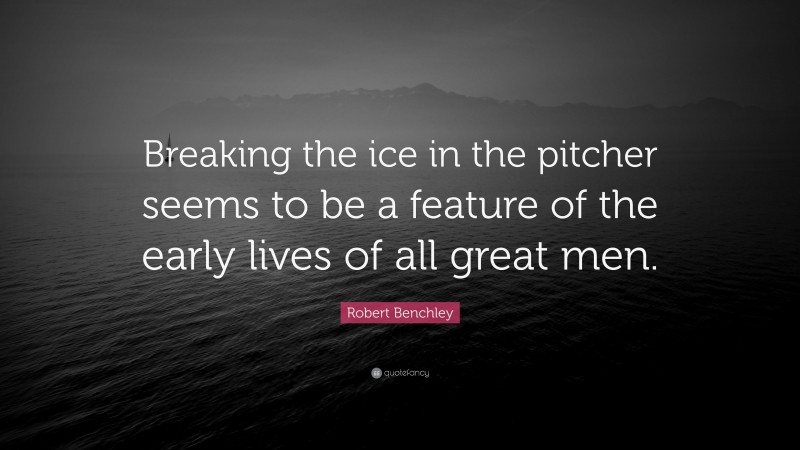 Robert Benchley Quote: “Breaking the ice in the pitcher seems to be a feature of the early lives of all great men.”