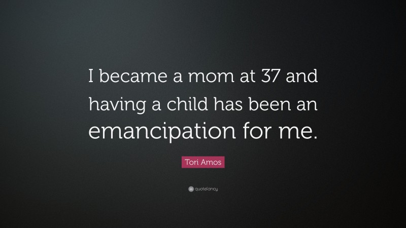 Tori Amos Quote: “I became a mom at 37 and having a child has been an emancipation for me.”