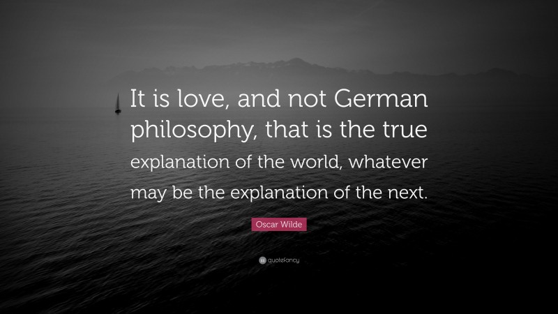 Oscar Wilde Quote: “It is love, and not German philosophy, that is the true explanation of the world, whatever may be the explanation of the next.”