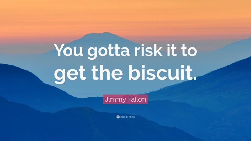 Jimmy Fallon Quote: “You gotta risk it to get the biscuit.”