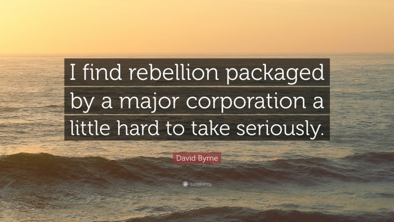 David Byrne Quote: “I find rebellion packaged by a major corporation a little hard to take seriously.”