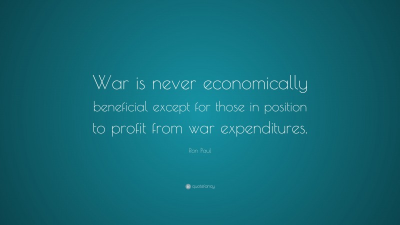 Ron Paul Quote: “War is never economically beneficial except for those in position to profit from war expenditures.”