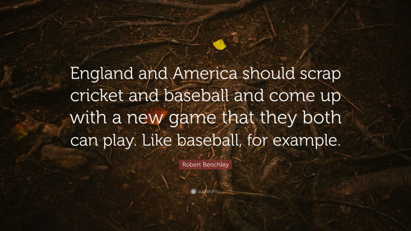 Robert Benchley Quote: “England and America should scrap cricket and baseball and come up with a new game that they both can play. Like baseball, for example.”