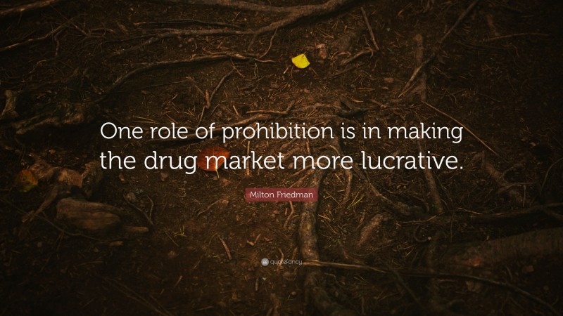 Milton Friedman Quote: “One role of prohibition is in making the drug market more lucrative.”