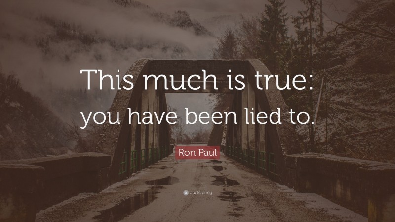 Ron Paul Quote: “This much is true: you have been lied to.”