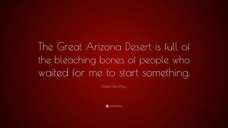 Robert Benchley Quote: “The Great Arizona Desert is full of the bleaching bones of people who waited for me to start something.”
