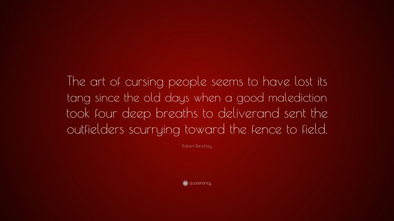 Robert Benchley Quote: “The art of cursing people seems to have lost its tang since the old days when a good malediction took four deep breaths to deliverand sent the outfielders scurrying toward the fence to field.”