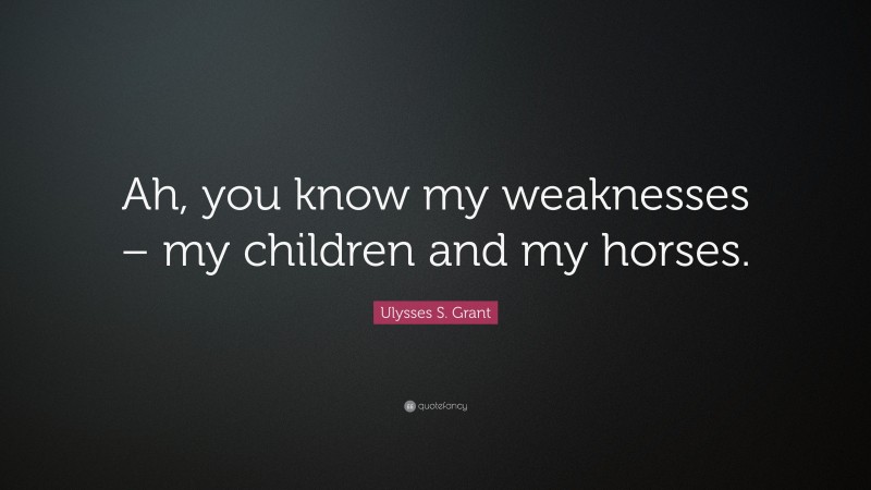 Ulysses S. Grant Quote: “Ah, you know my weaknesses – my children and my horses.”