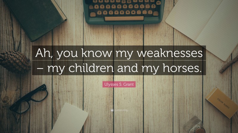 Ulysses S. Grant Quote: “Ah, you know my weaknesses – my children and my horses.”
