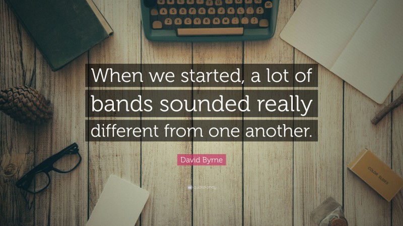 David Byrne Quote: “When we started, a lot of bands sounded really different from one another.”
