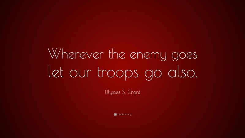 Ulysses S. Grant Quote: “Wherever the enemy goes let our troops go also.”